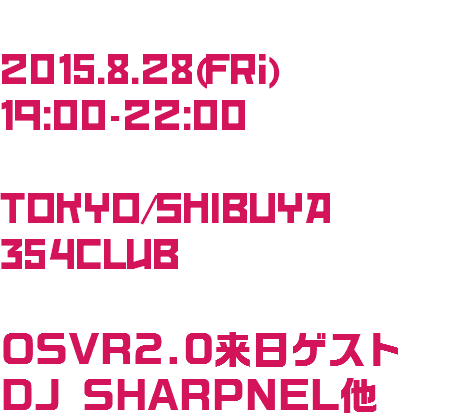 DATE/開催日時
2015.8.28(Fri)
19:00-22:00 Place/場所
TOKYO/SHIBUYA
354Club
ACT/出演者
OSVR2.0来日ゲスト
DJ SHARPNEL他