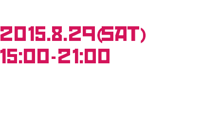 DATE/開催日時
2015.8.29(sat)
15:00-21:00  