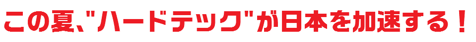 この夏、"ハードテック"が日本を加速する！