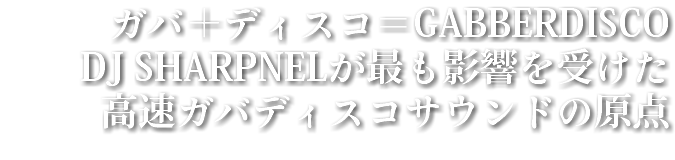 ガバ＋ディスコ＝GABBERDISCO
DJ SHARPNELが最も影響を受けた
高速ガバディスコサウンドの原点