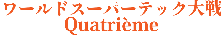 ワールドスーパーテック大戦 Quatrième