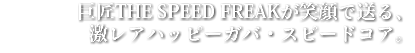 巨匠THE SPEED FREAKが笑顔で送る、 激レアハッピーガバ・スピードコア。