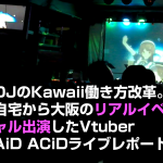 クラブDJのKawaii働き方改革。東京の自宅から大阪のリアルイベントにバーチャル出演したVtuber DJ MAiD ACiDライブレポート。